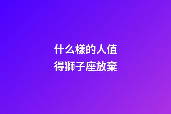 什么樣的人值得獅子座放棄-第1張-星座運勢-玄機派