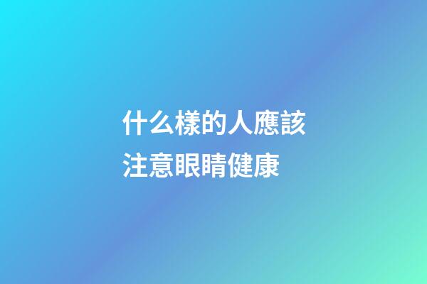 什么樣的人應該注意眼睛健康