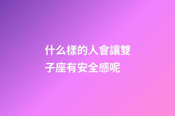 什么樣的人會讓雙子座有安全感呢-第1張-星座運勢-玄機派