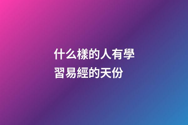 什么樣的人有學習易經的天份