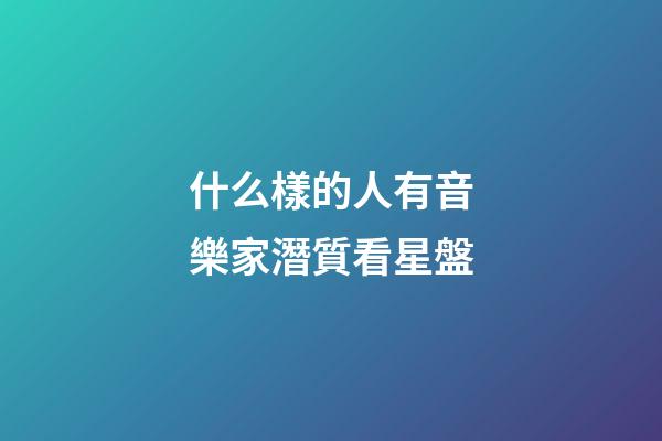 什么樣的人有音樂家潛質看星盤-第1張-星座運勢-玄機派