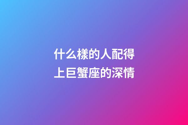 什么樣的人配得上巨蟹座的深情-第1張-星座運勢-玄機派