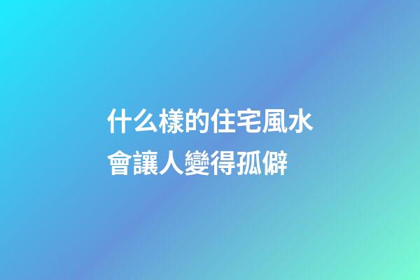 什么樣的住宅風水會讓人變得孤僻
