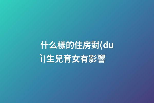 什么樣的住房對(duì)生兒育女有影響