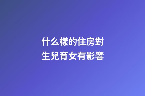 什么樣的住房對生兒育女有影響