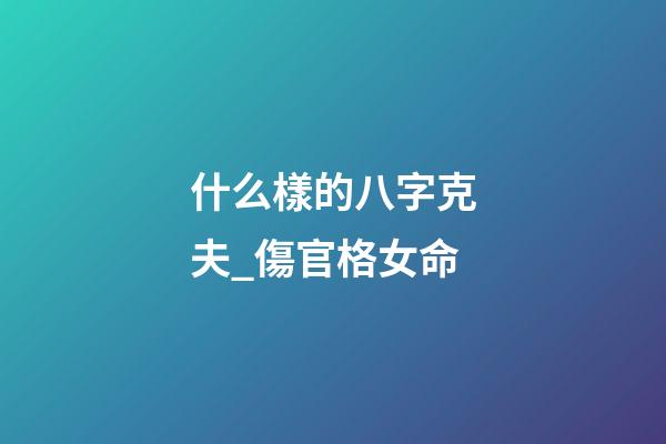 什么樣的八字克夫_傷官格女命
