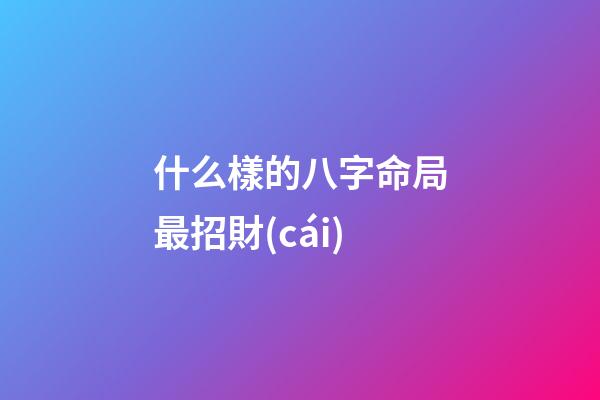 什么樣的八字命局最招財(cái)?
