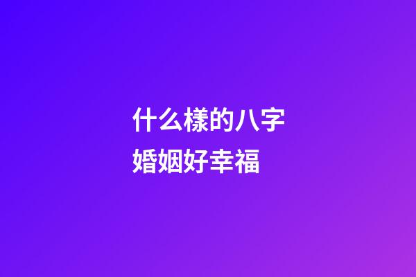 什么樣的八字婚姻好幸福