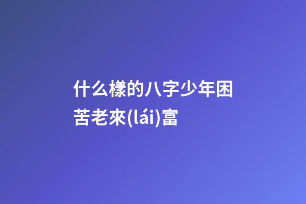 什么樣的八字少年困苦老來(lái)富