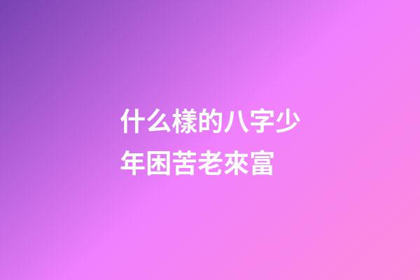什么樣的八字少年困苦老來富