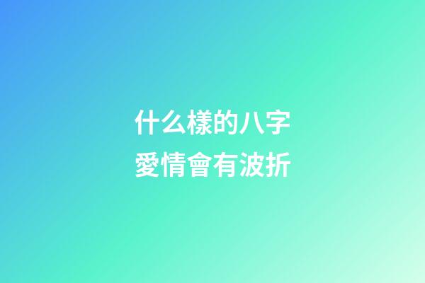 什么樣的八字愛情會有波折