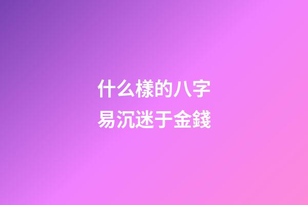 什么樣的八字易沉迷于金錢