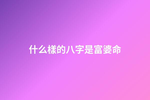 什么樣的八字是富婆命
