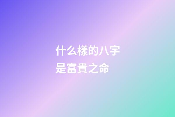 什么樣的八字是富貴之命