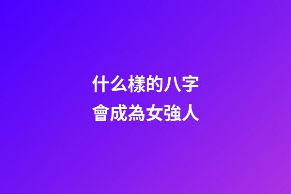 什么樣的八字會成為女強人