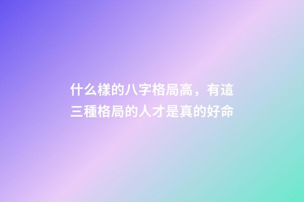 什么樣的八字格局高，有這三種格局的人才是真的好命