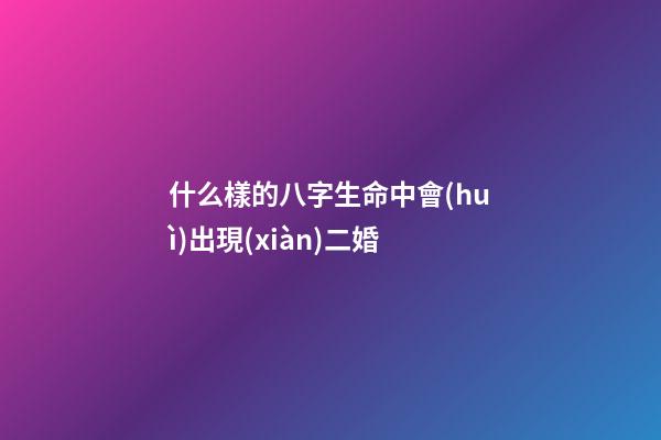 什么樣的八字生命中會(huì)出現(xiàn)二婚