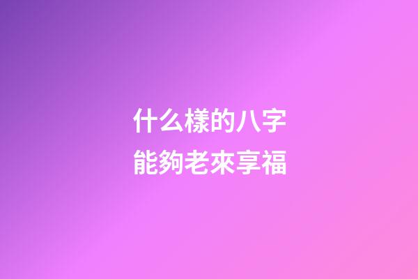 什么樣的八字能夠老來享福
