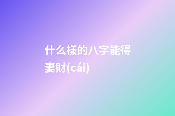什么樣的八字能得妻財(cái)
