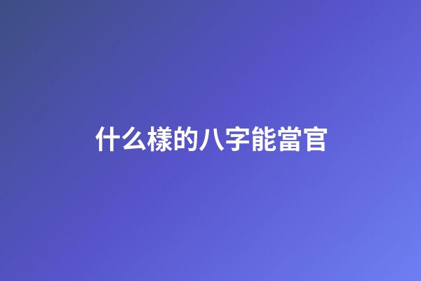 什么樣的八字能當官