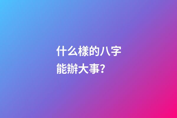什么樣的八字能辦大事？