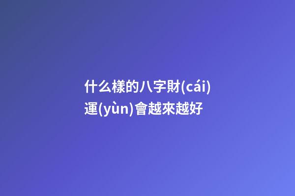 什么樣的八字財(cái)運(yùn)會越來越好