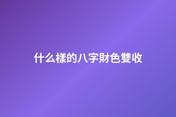 什么樣的八字財色雙收