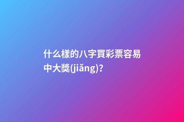 什么樣的八字買彩票容易中大獎(jiǎng)？