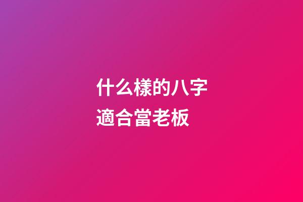 什么樣的八字適合當老板