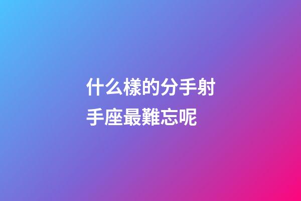 什么樣的分手射手座最難忘呢-第1張-星座運勢-玄機派