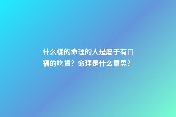 什么樣的命理的人是屬于有口福的吃貨？命理是什么意思？