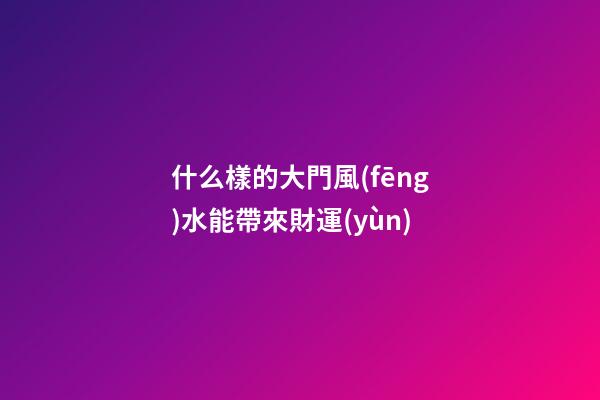 什么樣的大門風(fēng)水能帶來財運(yùn)