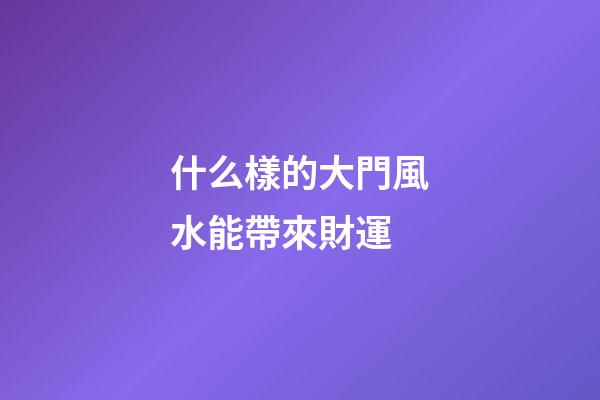 什么樣的大門風水能帶來財運