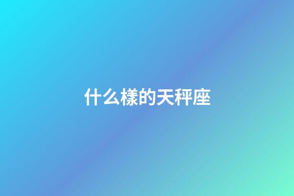 什么樣的天秤座-第1張-星座運勢-玄機派