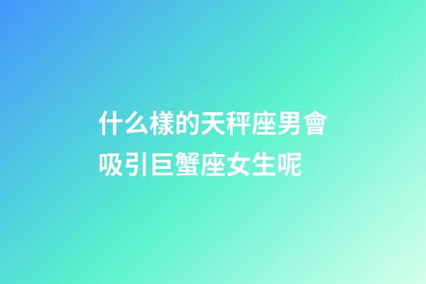 什么樣的天秤座男會吸引巨蟹座女生呢-第1張-星座運勢-玄機派