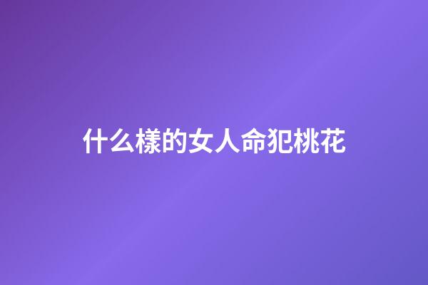 什么樣的女人命犯桃花(命犯桃花更花心，換男人速度最快的三大生肖女)-第1張-觀點(diǎn)-玄機(jī)派