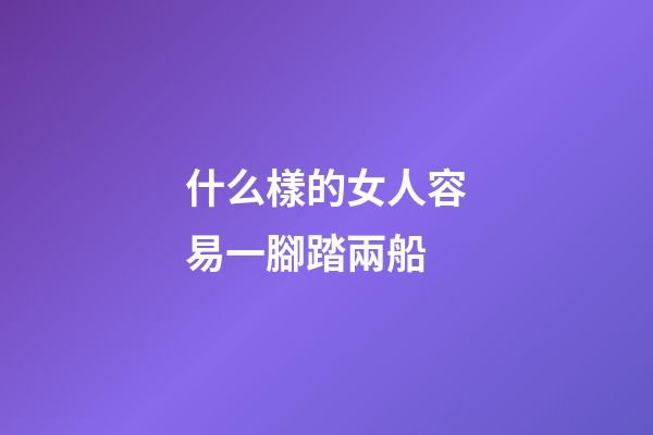 什么樣的女人容易一腳踏兩船