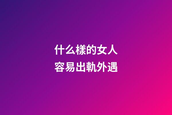 什么樣的女人容易出軌外遇
