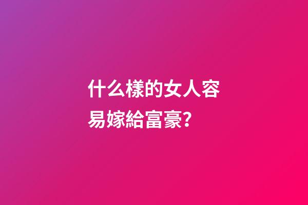 什么樣的女人容易嫁給富豪？
