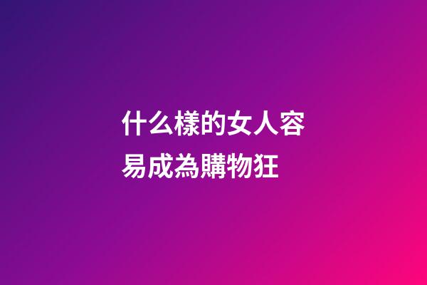 什么樣的女人容易成為購物狂