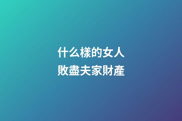 什么樣的女人敗盡夫家財產