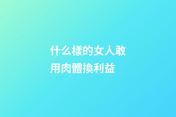 什么樣的女人敢用肉體換利益