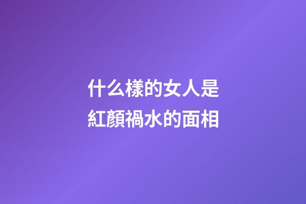 什么樣的女人是紅顏禍水的面相