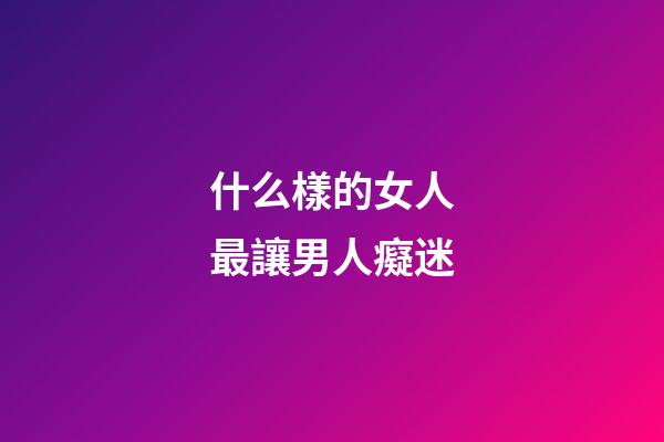 什么樣的女人最讓男人癡迷