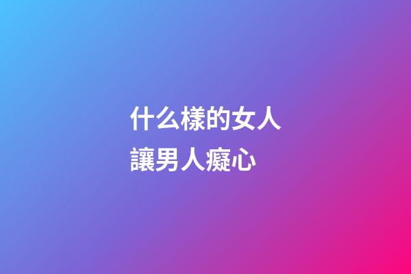 什么樣的女人讓男人癡心