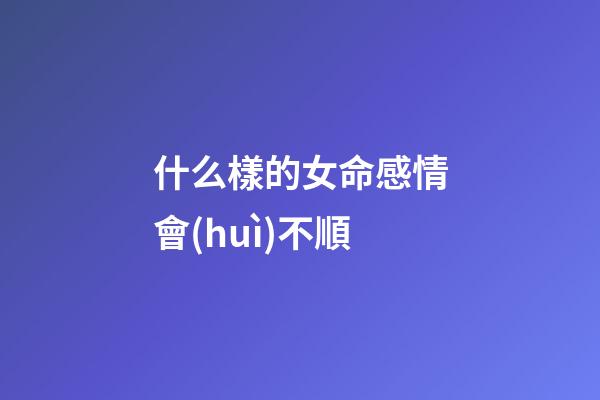 什么樣的女命感情會(huì)不順