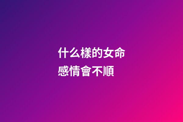 什么樣的女命感情會不順