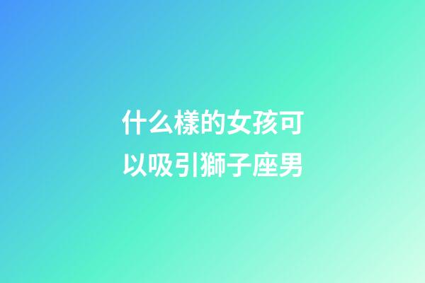 什么樣的女孩可以吸引獅子座男-第1張-星座運勢-玄機派