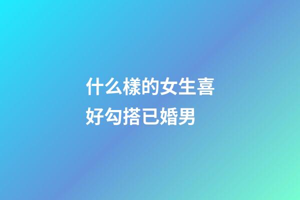 什么樣的女生喜好勾搭已婚男