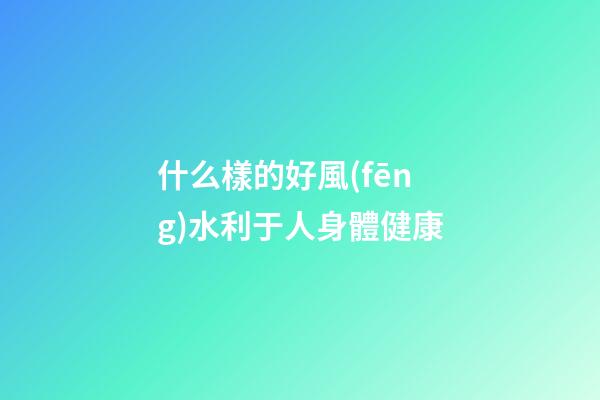 什么樣的好風(fēng)水利于人身體健康